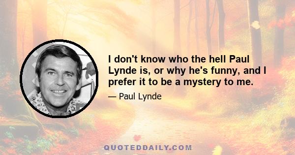 I don't know who the hell Paul Lynde is, or why he's funny, and I prefer it to be a mystery to me.