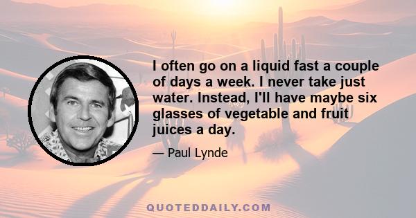 I often go on a liquid fast a couple of days a week. I never take just water. Instead, I'll have maybe six glasses of vegetable and fruit juices a day.