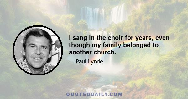 I sang in the choir for years, even though my family belonged to another church.