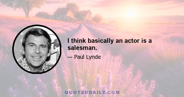 I think basically an actor is a salesman.