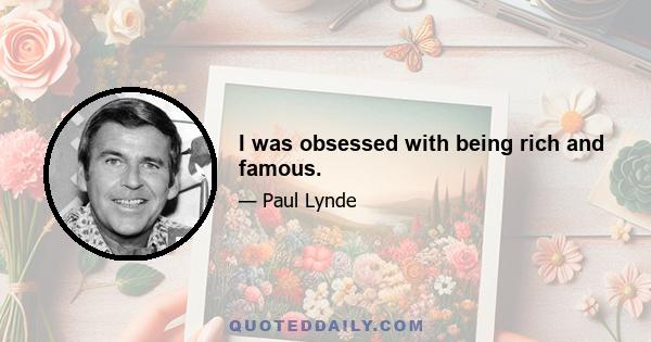 I was obsessed with being rich and famous.