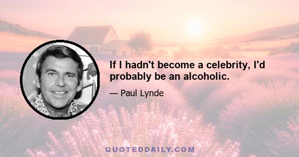 If I hadn't become a celebrity, I'd probably be an alcoholic.