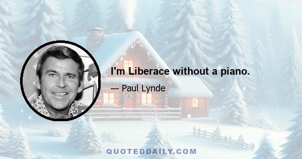 I'm Liberace without a piano.