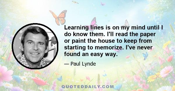 Learning lines is on my mind until I do know them. I'll read the paper or paint the house to keep from starting to memorize. I've never found an easy way.