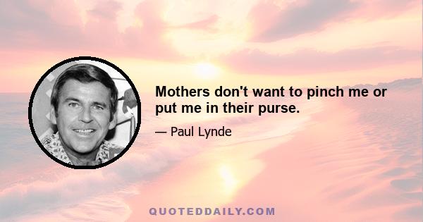 Mothers don't want to pinch me or put me in their purse.