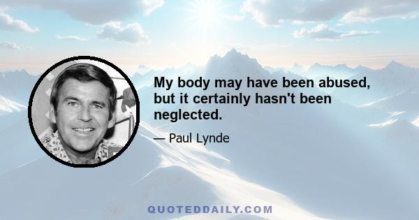 My body may have been abused, but it certainly hasn't been neglected.