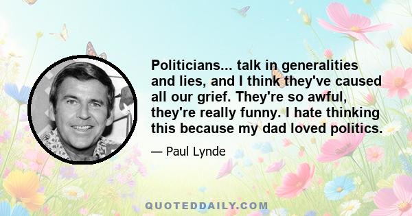 Politicians... talk in generalities and lies, and I think they've caused all our grief. They're so awful, they're really funny. I hate thinking this because my dad loved politics.