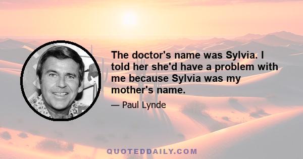 The doctor's name was Sylvia. I told her she'd have a problem with me because Sylvia was my mother's name.