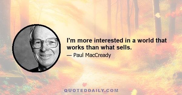 I'm more interested in a world that works than what sells.