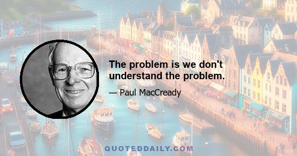 The problem is we don't understand the problem.