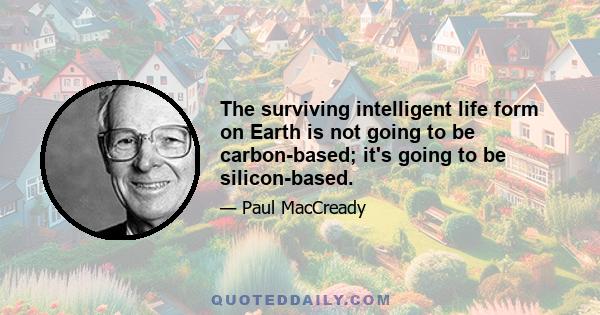 The surviving intelligent life form on Earth is not going to be carbon-based; it's going to be silicon-based.