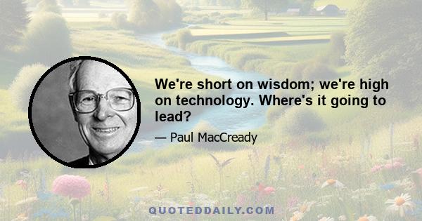 We're short on wisdom; we're high on technology. Where's it going to lead?