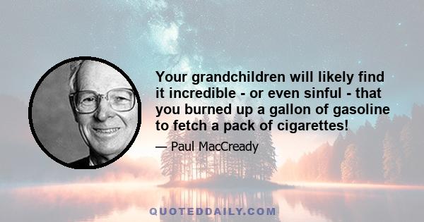 Your grandchildren will likely find it incredible - or even sinful - that you burned up a gallon of gasoline to fetch a pack of cigarettes!