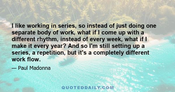 I like working in series, so instead of just doing one separate body of work, what if I come up with a different rhythm, instead of every week, what if I make it every year? And so I'm still setting up a series, a