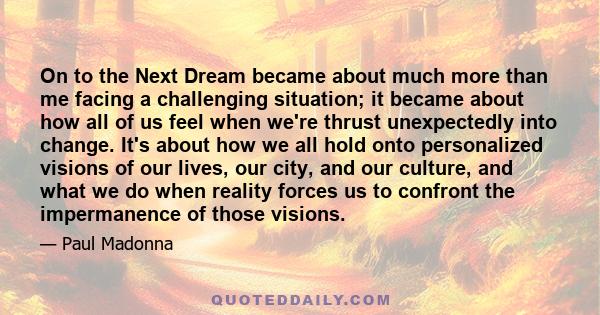 On to the Next Dream became about much more than me facing a challenging situation; it became about how all of us feel when we're thrust unexpectedly into change. It's about how we all hold onto personalized visions of