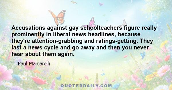 Accusations against gay schoolteachers figure really prominently in liberal news headlines, because they're attention-grabbing and ratings-getting. They last a news cycle and go away and then you never hear about them