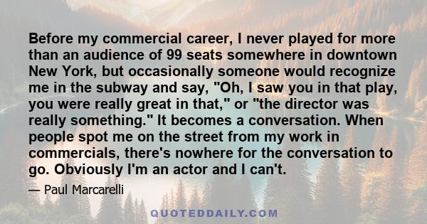 Before my commercial career, I never played for more than an audience of 99 seats somewhere in downtown New York, but occasionally someone would recognize me in the subway and say, Oh, I saw you in that play, you were