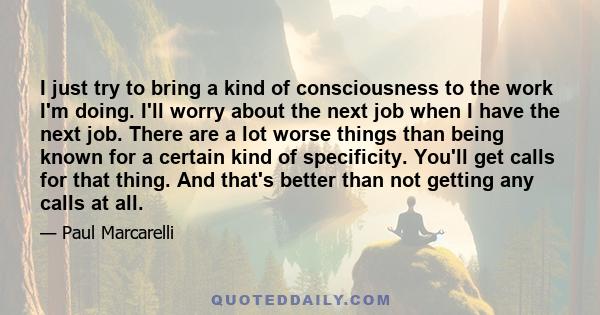 I just try to bring a kind of consciousness to the work I'm doing. I'll worry about the next job when I have the next job. There are a lot worse things than being known for a certain kind of specificity. You'll get