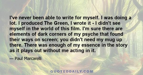 I've never been able to write for myself. I was doing a lot. I produced The Green, I wrote it - I didn't see myself in the world of this film. I'm sure there are elements of dark corners of my psyche that found their