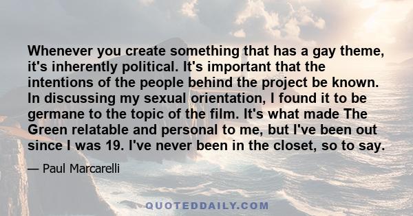 Whenever you create something that has a gay theme, it's inherently political. It's important that the intentions of the people behind the project be known. In discussing my sexual orientation, I found it to be germane