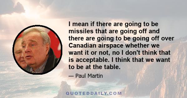 I mean if there are going to be missiles that are going off and there are going to be going off over Canadian airspace whether we want it or not, no I don't think that is acceptable. I think that we want to be at the