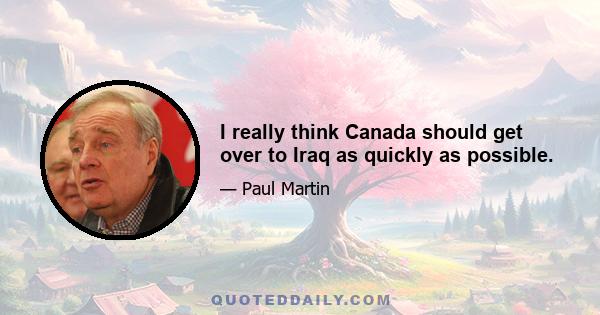 I really think Canada should get over to Iraq as quickly as possible.