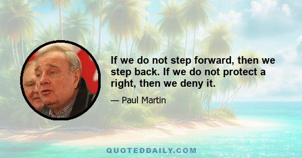 If we do not step forward, then we step back. If we do not protect a right, then we deny it.