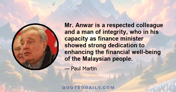 Mr. Anwar is a respected colleague and a man of integrity, who in his capacity as finance minister showed strong dedication to enhancing the financial well-being of the Malaysian people.