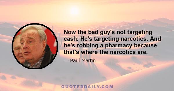 Now the bad guy's not targeting cash. He's targeting narcotics. And he's robbing a pharmacy because that's where the narcotics are.