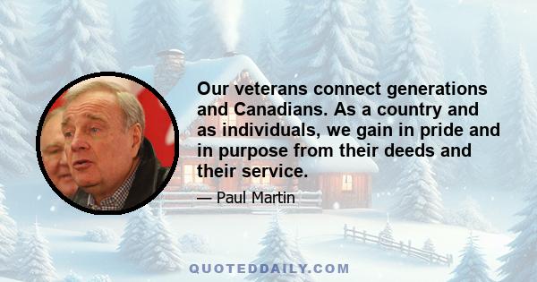 Our veterans connect generations and Canadians. As a country and as individuals, we gain in pride and in purpose from their deeds and their service.