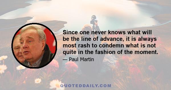 Since one never knows what will be the line of advance, it is always most rash to condemn what is not quite in the fashion of the moment.