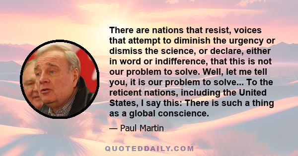 There are nations that resist, voices that attempt to diminish the urgency or dismiss the science, or declare, either in word or indifference, that this is not our problem to solve. Well, let me tell you, it is our