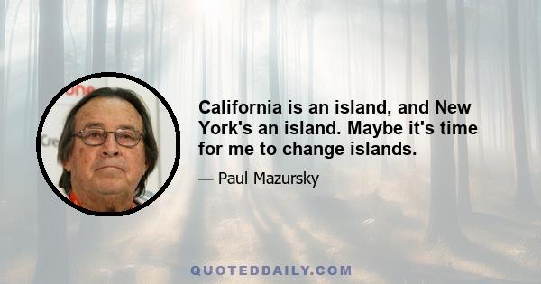 California is an island, and New York's an island. Maybe it's time for me to change islands.