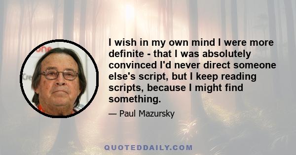 I wish in my own mind I were more definite - that I was absolutely convinced I'd never direct someone else's script, but I keep reading scripts, because I might find something.