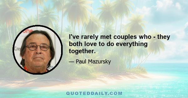 I've rarely met couples who - they both love to do everything together.