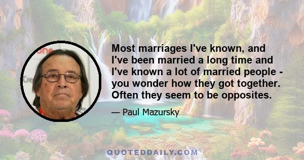 Most marriages I've known, and I've been married a long time and I've known a lot of married people - you wonder how they got together. Often they seem to be opposites.