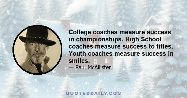 College coaches measure success in championships. High School coaches measure success to titles. Youth coaches measure success in smiles.