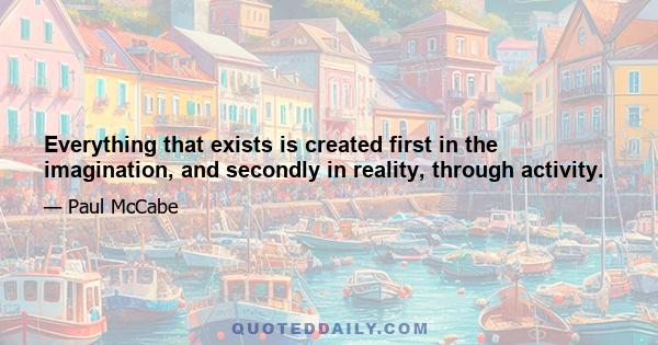 Everything that exists is created first in the imagination, and secondly in reality, through activity.