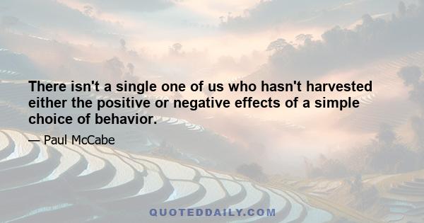 There isn't a single one of us who hasn't harvested either the positive or negative effects of a simple choice of behavior.