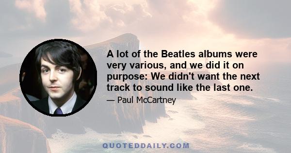 A lot of the Beatles albums were very various, and we did it on purpose: We didn't want the next track to sound like the last one.