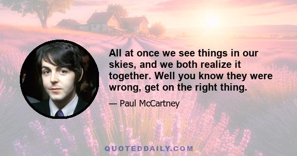 All at once we see things in our skies, and we both realize it together. Well you know they were wrong, get on the right thing.