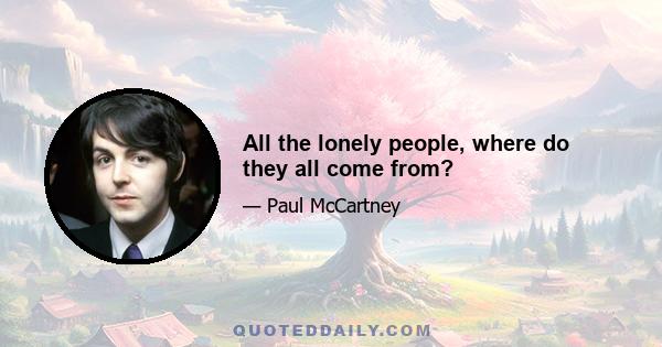 All the lonely people, where do they all come from?