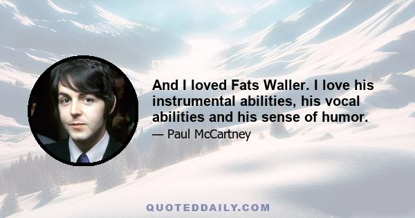 And I loved Fats Waller. I love his instrumental abilities, his vocal abilities and his sense of humor.