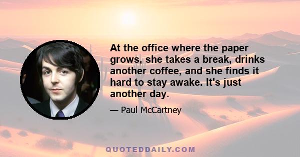 At the office where the paper grows, she takes a break, drinks another coffee, and she finds it hard to stay awake. It's just another day.