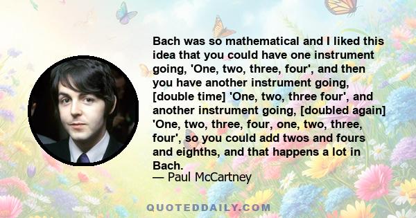 Bach was so mathematical and I liked this idea that you could have one instrument going, 'One, two, three, four', and then you have another instrument going, [double time] 'One, two, three four', and another instrument