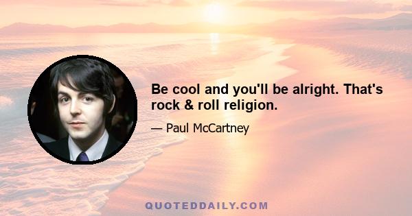 Be cool and you'll be alright. That's rock & roll religion.