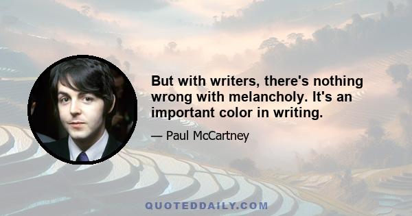 But with writers, there's nothing wrong with melancholy. It's an important color in writing.