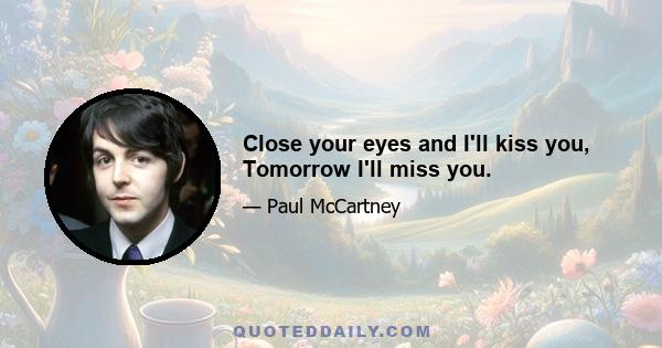 Close your eyes and I'll kiss you, Tomorrow I'll miss you.