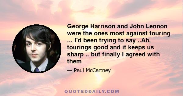 George Harrison and John Lennon were the ones most against touring ... I'd been trying to say ..Ah, tourings good and it keeps us sharp .. but finally I agreed with them