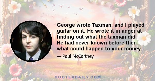 George wrote Taxman, and I played guitar on it. He wrote it in anger at finding out what the taxman did. He had never known before then what could happen to your money.